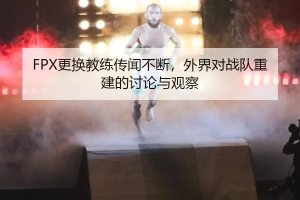 FPX更换教练传闻不断，外界对战队重建的讨论与观察