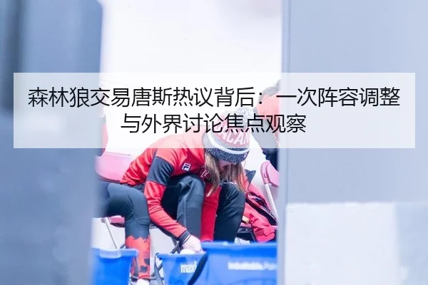 森林狼交易唐斯热议背后：一次阵容调整与外界讨论焦点观察